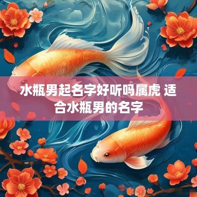 水瓶男起名字好听吗属虎 适合水瓶男的名字