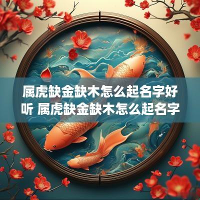 属虎缺金缺木怎么起名字好听 属虎缺金缺木怎么起名字好听女孩