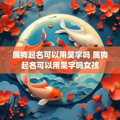属狗起名可以用昊字吗 属狗起名可以用昊字吗女孩