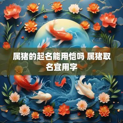 属猪的起名能用恺吗 属猪取名宜用字