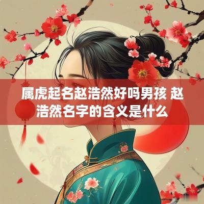 属虎起名赵浩然好吗男孩 赵浩然名字的含义是什么