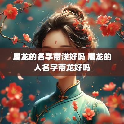 属龙的名字带浅好吗 属龙的人名字带龙好吗