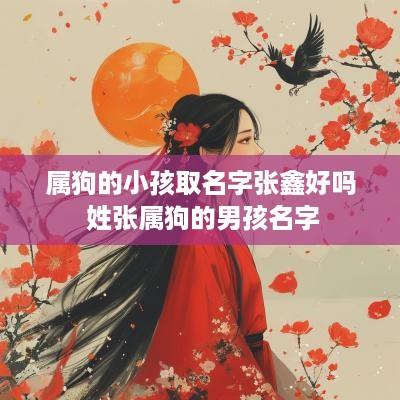 属狗的小孩取名字张鑫好吗 姓张属狗的男孩名字