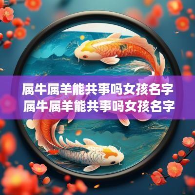 属牛属羊能共事吗女孩名字 属牛属羊能共事吗女孩名字大全
