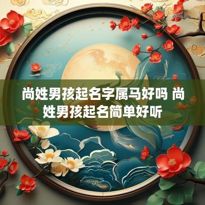 尚姓男孩起名字属马好吗 尚姓男孩起名简单好听