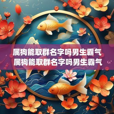 属狗能取群名字吗男生霸气 属狗能取群名字吗男生霸气一点