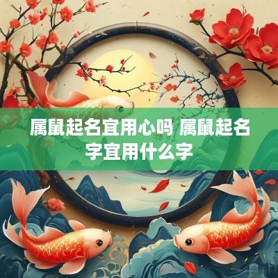 属鼠起名宜用心吗 属鼠起名字宜用什么字