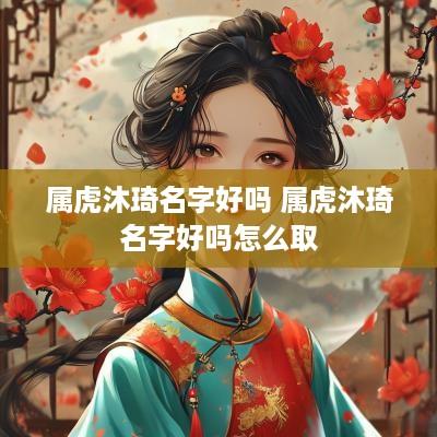 属虎沐琦名字好吗 属虎沐琦名字好吗怎么取