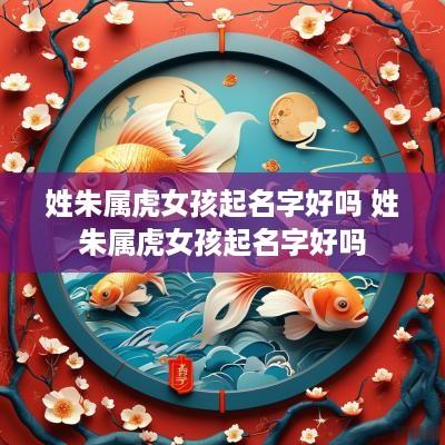 姓朱属虎女孩起名字好吗 姓朱属虎女孩起名字好吗