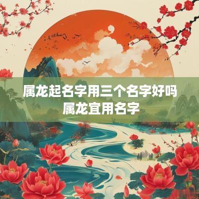 属龙起名字用三个名字好吗 属龙宜用名字