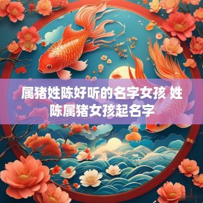 属猪姓陈好听的名字女孩 姓陈属猪女孩起名字