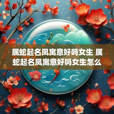 属蛇起名凤寓意好吗女生 属蛇起名凤寓意好吗女生怎么取名