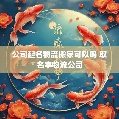 公司起名物流搬家可以吗 取名字物流公司