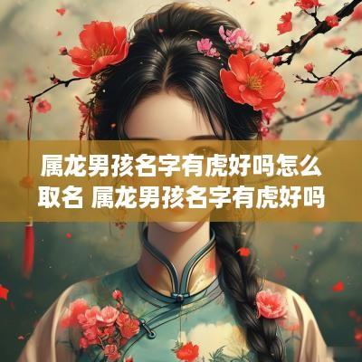 属龙男孩名字有虎好吗怎么取名 属龙男孩名字有虎好吗怎么取名好听