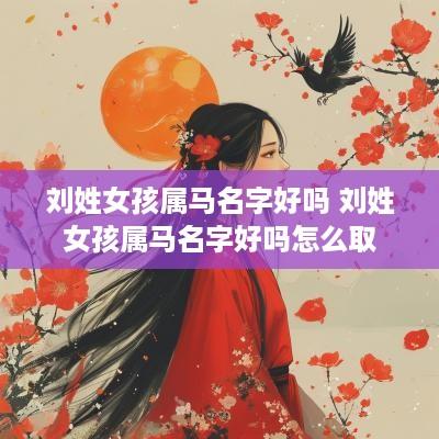 刘姓女孩属马名字好吗 刘姓女孩属马名字好吗怎么取