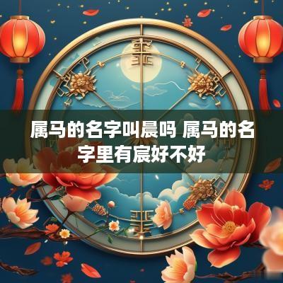 属马的名字叫晨吗 属马的名字里有宸好不好