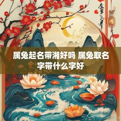 属兔起名带湘好吗 属兔取名字带什么字好