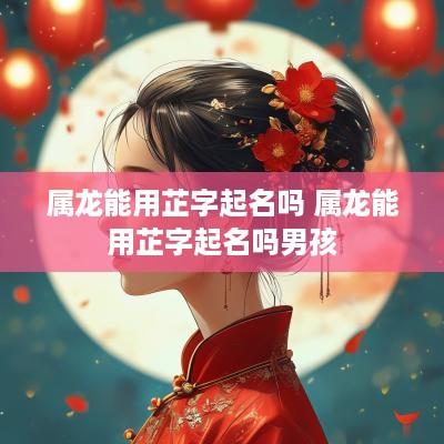 属龙能用芷字起名吗 属龙能用芷字起名吗男孩