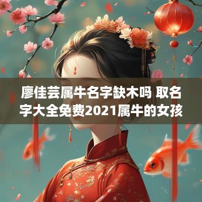 廖佳芸属牛名字缺木吗 取名字大全免费2025属牛的女孩子缺木