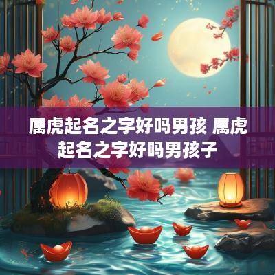 属虎起名之字好吗男孩 属虎起名之字好吗男孩子