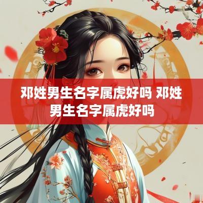 邓姓男生名字属虎好吗 邓姓男生名字属虎好吗