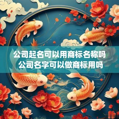 公司起名可以用商标名称吗 公司名字可以做商标用吗