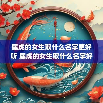 属虎的女生取什么名字更好听 属虎的女生取什么名字好好