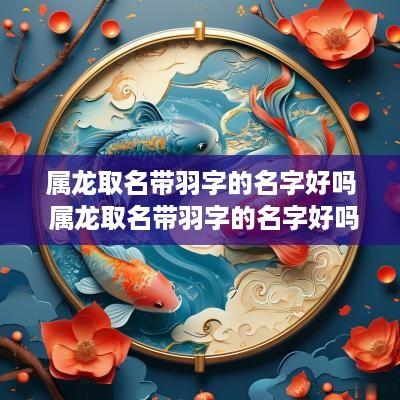 属龙取名带羽字的名字好吗 属龙取名带羽字的名字好吗男孩