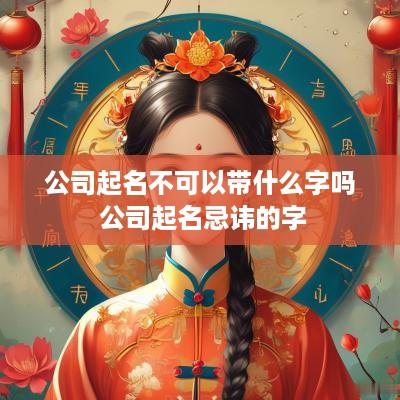 公司起名不可以带什么字吗 公司起名忌讳的字