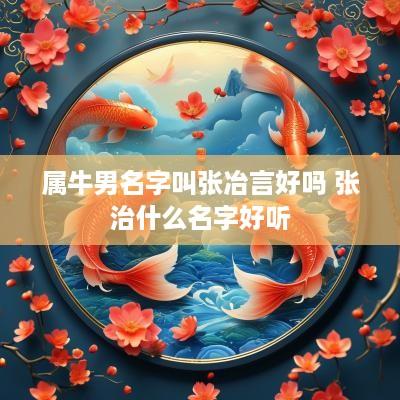 属牛男名字叫张冶言好吗 张治什么名字好听