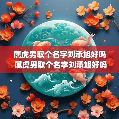 属虎男取个名字刘承旭好吗 属虎男取个名字刘承旭好吗