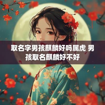 取名字男孩麒麟好吗属虎 男孩取名麒麟好不好