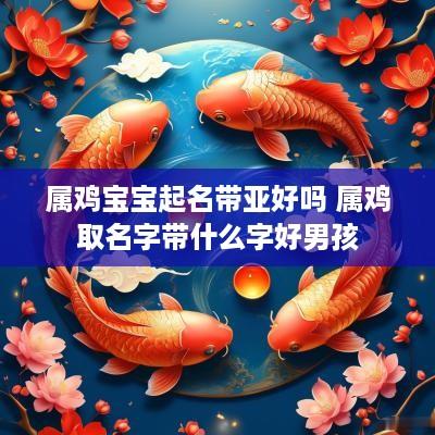 属鸡宝宝起名带亚好吗 属鸡取名字带什么字好男孩