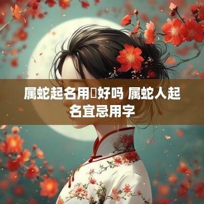 属蛇起名用琲好吗 属蛇人起名宜忌用字