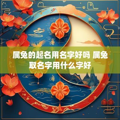 属兔的起名用名字好吗 属兔取名字用什么字好