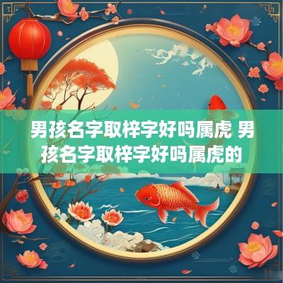 男孩名字取梓字好吗属虎 男孩名字取梓字好吗属虎的