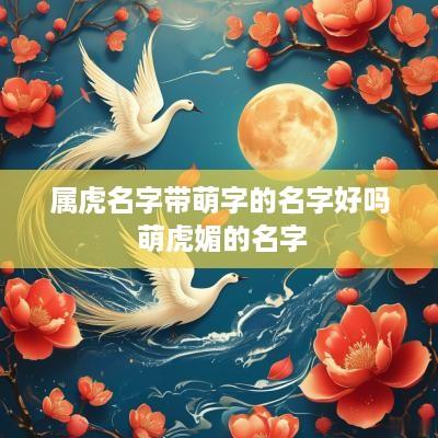 属虎名字带萌字的名字好吗 萌虎媚的名字