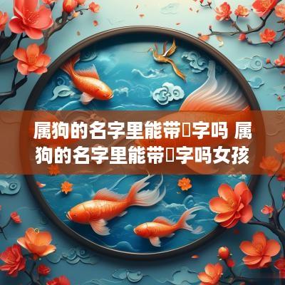 属狗的名字里能带玥字吗 属狗的名字里能带玥字吗女孩