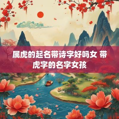 属虎的起名带诗字好吗女 带虎字的名字女孩