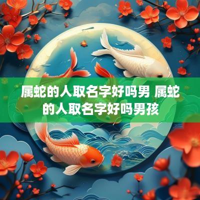 属蛇的人取名字好吗男 属蛇的人取名字好吗男孩