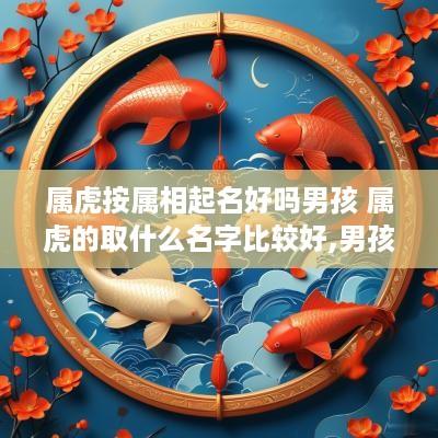 属虎按属相起名好吗男孩 属虎的取什么名字比较好,男孩