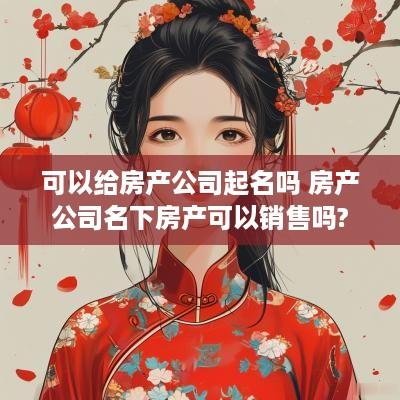 可以给房产公司起名吗 房产公司名下房产可以销售吗?