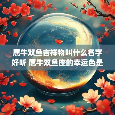 属牛双鱼吉祥物叫什么名字好听 属牛双鱼座的幸运色是什么颜色