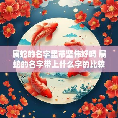 属蛇的名字里带坚伟好吗 属蛇的名字带上什么字的比较好