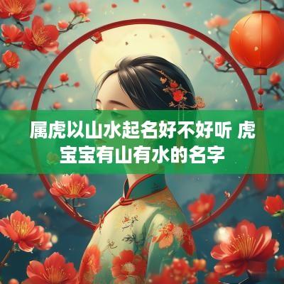 属虎以山水起名好不好听 虎宝宝有山有水的名字