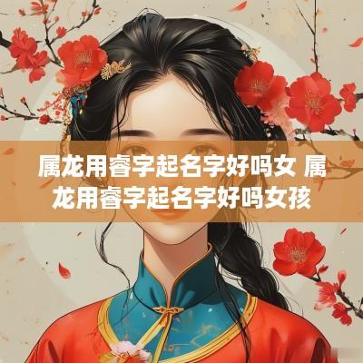 属龙用睿字起名字好吗女 属龙用睿字起名字好吗女孩