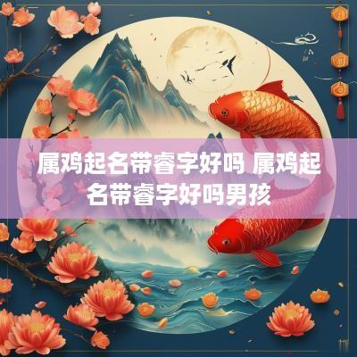 属鸡起名带睿字好吗 属鸡起名带睿字好吗男孩