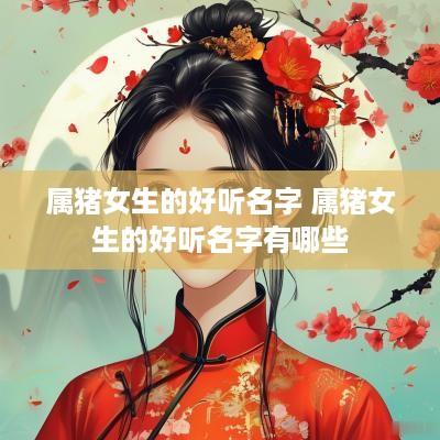 属猪女生的好听名字 属猪女生的好听名字有哪些
