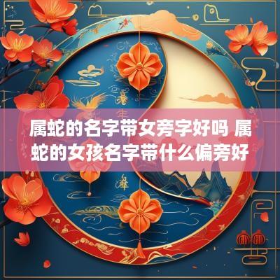 属蛇的名字带女旁字好吗 属蛇的女孩名字带什么偏旁好