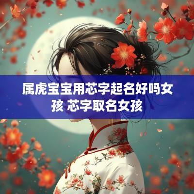 属虎宝宝用芯字起名好吗女孩 芯字取名女孩